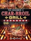 The Beginner's Char-Broil Grill Cookbook : 550 Delicious, Easy & Healthy Recipes for Smart People on A Budget - Book