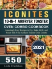 Iconites 10-in-1 Airfryer Toaster Oven Combo Cookbook 2021 : 550 Amazingly Easy Recipes to Fry, Bake, Grill, and Roast with Your Airfryer Toaster Oven Combo - Book