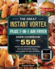 The Great Instant Vortex Plus 7-in-1 Air Fryer Oven Cookbook : Cook 550 Fresh and Affordable Recipes With No Remorse For All Your Dears Without Efforts - Book