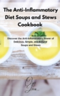 The Anti-Inflammatory Diet Soups and Stews Cookbook : Discover the Anti-Inflammatory Power of Delicious, Simple, and Natural Soups and Stews - Book