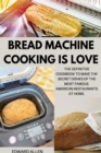 Bread Machine Cooking Is Love : The Definitive Cookbook to Make The Secret Dishes of the Most Famous American Restaurants at Home - Book
