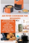 Air Fryer Cookbook for Beginners : Affordable and Delicious Air Fryer Oven Recipes for Cooking Easier, Faster, And More Enjoyable for You and Your Family! - Book