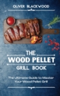 The Wood Pellet Grill Book : The Ultimate Guide to Master Your Wood Pellet Grill - Book