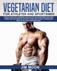 Vegetarian Diet for Athletes and Sportsmen : Specific Guide and Cookbook for Athletes and Sportsmen Practising Competitive and Amateur Activities, Gyms and Physical Training Who Want to Follow a Veget - Book