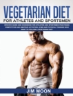 Vegetarian Diet for Athletes and Sportsmen : Specific Guide and Cookbook for Athletes and Sportsmen Practising Competitive and Amateur Activities, Gyms and Physical Training Who Want to Follow a Veget - Book