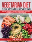 Vegetarian Diet for Women Over 50 : Guide and Cookbook to Follow the Vegetarian Diet Specifically for Women Over 50 to Stay Fit and Lose Weight - Book