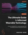 The Ultimate Guide to Informed Wearable Technology : A hands-on approach for creating wearables from prototype to purpose using Arduino systems - Book