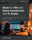 Music for Film and Game Soundtracks with FL Studio : Learn music production, compose orchestral music, and launch your music career - Book
