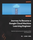 Journey to Become a Google Cloud Machine Learning Engineer : Build the mind and hand of a Google Certified ML professional - Book