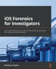 iOS Forensics for Investigators : Take mobile forensics to the next level by analyzing, extracting, and reporting sensitive evidence - Book