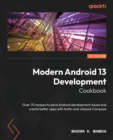 Modern Android 13 Development Cookbook : Over 70 recipes to solve Android development issues and create better apps with Kotlin and Jetpack Compose - Book