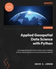 Applied Geospatial Data Science with Python : Leverage geospatial data analysis and modeling to find unique solutions to environmental problems - Book