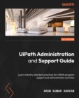 UiPath Administration and Support Guide : Learn industry-standard practices for UiPath program support and administration activities - Book