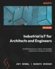 Industrial IoT for Architects and Engineers : Architecting secure, robust, and scalable industrial IoT solutions with AWS - Book