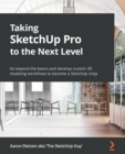 Taking SketchUp Pro to the Next Level : Go beyond the basics and develop custom 3D modeling workflows to become a SketchUp ninja - Book