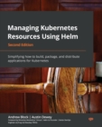 Managing Kubernetes Resources Using Helm : Simplifying how to build, package, and distribute applications for Kubernetes, 2nd Edition - Book