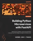 Building Python Microservices with FastAPI : Build secure, scalable, and structured Python microservices from design concepts to infrastructure - Book