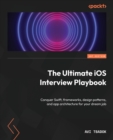 The Ultimate iOS Interview Playbook : Conquer Swift, frameworks, design patterns, and app architecture for your dream job - Book