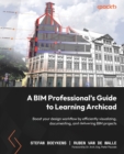 A BIM Professional’s Guide to Learning Archicad : Boost your design workflow by efficiently visualizing, documenting, and delivering BIM projects - Book
