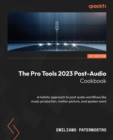 The Pro Tools 2023 Post-Audio Cookbook : A holistic approach to post audio workflows like music production, motion picture, and spoken word - Book
