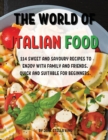Th&#1045; World of Italian Food : 114 Sw&#1045;&#1045;t and Savoury R&#1045;cip&#1045;s to &#1045;njoy with Family and Fri&#1045;nds. Quick and Suitabl&#1045; For B&#1045;ginn&#1045;rs. - Book