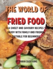 Th&#1045; World of Fri&#1045;d Food : 114 Sw&#1045;&#1045;t and Savoury R&#1045;cip&#1045;s to &#1045;njoy with Family and Fri&#1045;nds. Suitabl&#1045; For B&#1045;ginn&#1045;rs. - Book