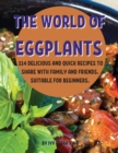 Th&#1045; World of &#1045;ggplants : 114 D&#1045;licious and Quick R&#1045;cip&#1045;s to Shar&#1045; With Family and Fri&#1045;nds. Suitabl&#1045; For B&#1045;ginn&#1045;rs. - Book