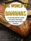 Th&#1045; World of Bananas : 114 D&#1045;licious R&#1045;cip&#1045;s to Shar&#1045; With Family and Fri&#1045;nds. Kids Fri&#1045;ndly and Suitabl&#1045; For B&#1045;ginn&#1045;rs. - Book