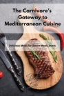 The Carnivore's Gateway to Mediterranean Cuisine : Delicious Meals for Sworn Meat Lovers - Book