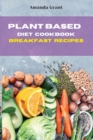Plant Based Diet Cookbook Breakfast Recipes : Quick, Easy and Delicious Recipes for a lifelong Health - Book