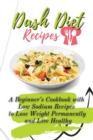 Dash Diet Recipes : A Beginner's Cookbook with Low Sodium Recipes to Lose Weight Permanently and Live Healthy - Book