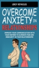 Overcome Anxiety in Relationships : Improve Your Communication with Your Partner to Eliminate Fear and Insecurity in Your Relationships! How to Cure Codependency, Stop Negative Thinking and Overcome J - Book