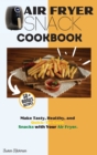 Air Fryer Snack Cookbook : Make Tasty, Healthy, and Quick-To-Cook Snacks with Your Air Fryer. - Book