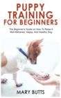 Puppy Training for Beginners : The Beginner's Guide on How To Raise A Well-Behaved, Happy, And Healthy Dog - Book