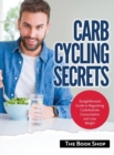 Carb Cycling Secrets : Straightforward Guide to Regulating Carbohydrate Consumption and Lose Weight - Book