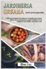 Jardineria Urbana Para Principiantes : La Biblia Para Principiantes De Jardineria En Contenedores Para Entornos Urbanos. Crea Tu Micro- Agricultura Organica Mediante El Uso De Hidroponia, Camas Elevad - Book