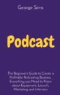 Podcast : The Beginner's Guide to Create a Profitable Podcasting Business. Everything you Need to Know about Equipment, Launch, Marketing and Interview - Book