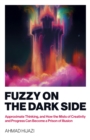 Fuzzy on the Dark Side : Approximate Thinking, and How the Mists of Creativity and Progress Can Become a Prison of Illusion - Book