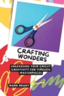 Crafting Wonders : Unleashing Your Cricut Creativity for Timeless Masterpieces - Book