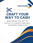 Craft Your Way to Cash : Mastering the Art of Cricut to Create and Sell Stunning Products - Book
