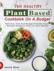 The Healthy Plant Based Cookbook On A Budget : Delicious, Fast And Budget-Friendly Vegan Recipes Ready To Help You Save Money - Book