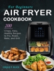 Air Fryer Cookbook for Beginners : 200 Crispy, Easy, Healthy Recipes to Fry, Roast, Bake, and Grill - Book