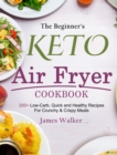 The Beginner's Keto Air Fryer Cookbook : 200+ Low-Carb, Quick and Healthy Recipes For Crunchy & Crispy Meals - Book