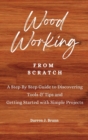 WOODWORKING from Scratch : A Step By Step Guide to Discovering Tools & Tips and Getting Started with Simple Projects - Book
