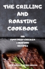 The Grilling and Roasting Cookbook : 100 Pork, Beef, Chicken and Seafood Recipes - Book