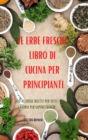 Le Erbe Fresche Libro Di Cucina Per Principianti : 100 Deliziose Ricette Per Tutti I Giorni Per Sapori Freschi - Book