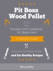 Pit Boss Wood Pellet and Smoker Grill Cookbook for Beginners : A Starters Guide to How to Grill, Roast, Smoke and Eat Healthy Recipes - Book
