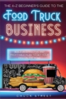 The A-Z Beginner's Guide of Food Truck Business : Build an Effective and Profitable Plan to Get Your Idea on the Road - Book