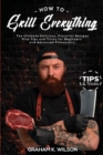 How to Grill Everything : The Ultimate Delicious, Flavorful Recipes Plus Tips and Tricks for Beginners and Advanced Pitmasters. - Book