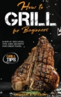 How to Grill for Beginners : Simple Recipes, Tips and Secrets for Great Food. - Book